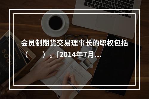 会员制期货交易理事长的职权包括（　　）。[2014年7月真题