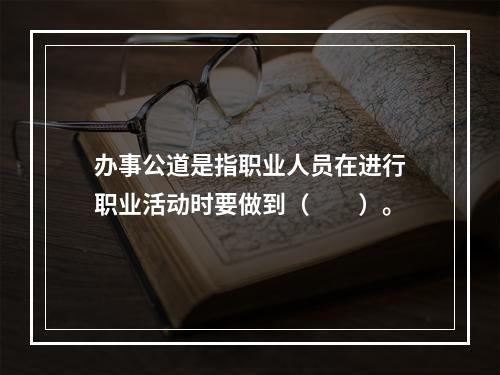 办事公道是指职业人员在进行职业活动时要做到（　　）。