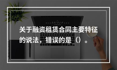 关于融资租赁合同主要特征的说法，错误的是（）。