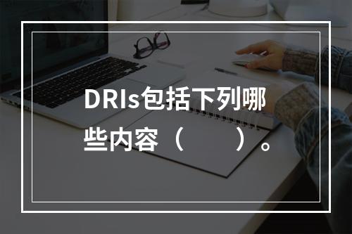 DRIs包括下列哪些内容（　　）。