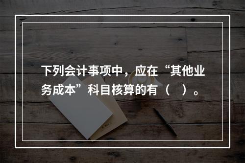 下列会计事项中，应在“其他业务成本”科目核算的有（　）。