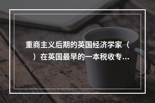 重商主义后期的英国经济学家（　　）在英国最早的一本税收专著《