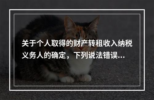 关于个人取得的财产转租收入纳税义务人的确定，下列说法错误的是