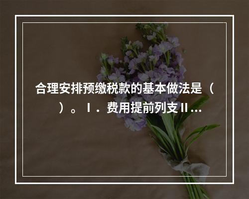 合理安排预缴税款的基本做法是（　　）。Ⅰ．费用提前列支Ⅱ．费