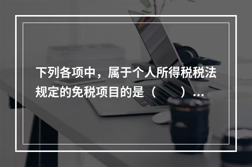 下列各项中，属于个人所得税税法规定的免税项目的是（　　）。