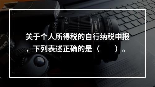 关于个人所得税的自行纳税申报，下列表述正确的是（　　）。