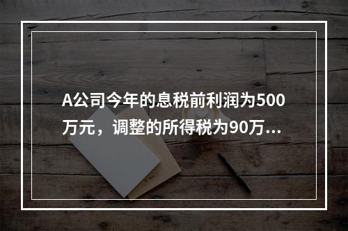 A公司今年的息税前利润为500万元，调整的所得税为90万元，