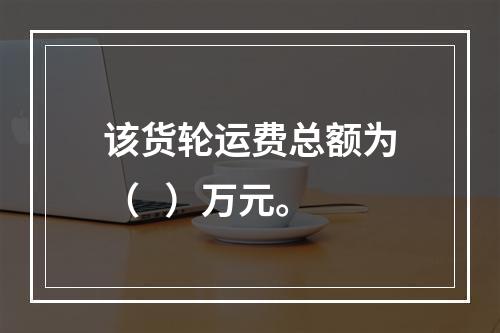 该货轮运费总额为（   ）万元。