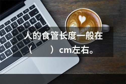 人的食管长度一般在（　　）cm左右。