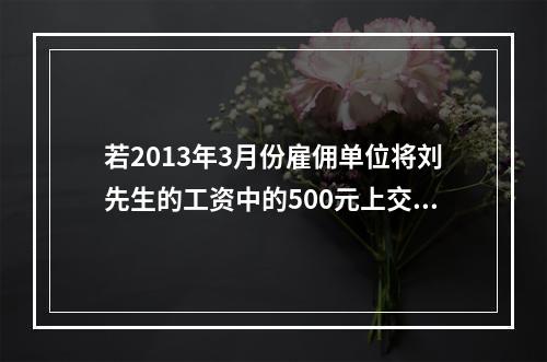 若2013年3月份雇佣单位将刘先生的工资中的500元上交了派