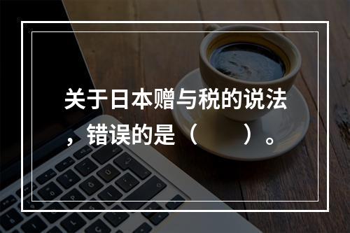 关于日本赠与税的说法，错误的是（　　）。