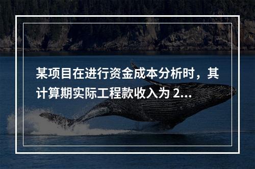 某项目在进行资金成本分析时，其计算期实际工程款收入为 220