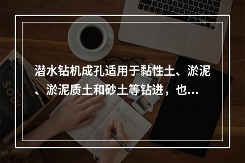 潜水钻机成孔适用于黏性土、淤泥、淤泥质土和砂土等钻进，也可钻