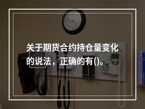 关于期货合约持仓量变化的说法，正确的有()。