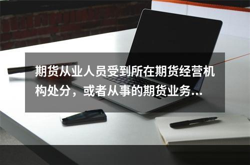 期货从业人员受到所在期货经营机构处分，或者从事的期货业务行为