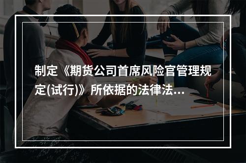 制定《期货公司首席风险官管理规定(试行)》所依据的法律法规是