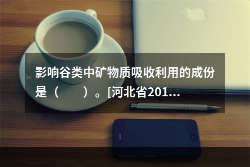 影响谷类中矿物质吸收利用的成份是（　　）。[河北省2014年