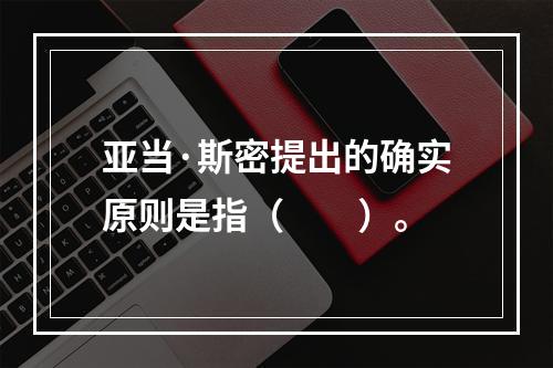 亚当·斯密提出的确实原则是指（　　）。