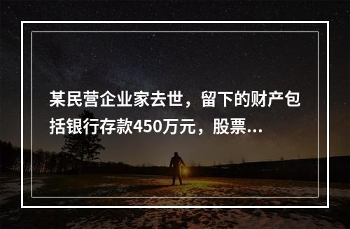 某民营企业家去世，留下的财产包括银行存款450万元，股票50