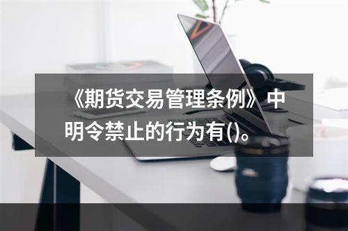 《期货交易管理条例》中明令禁止的行为有()。