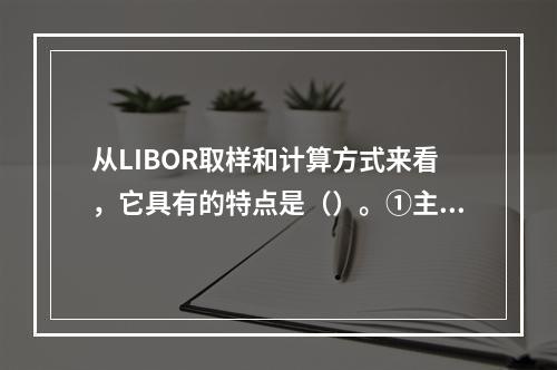 从LIBOR取样和计算方式来看，它具有的特点是（）。①主观性