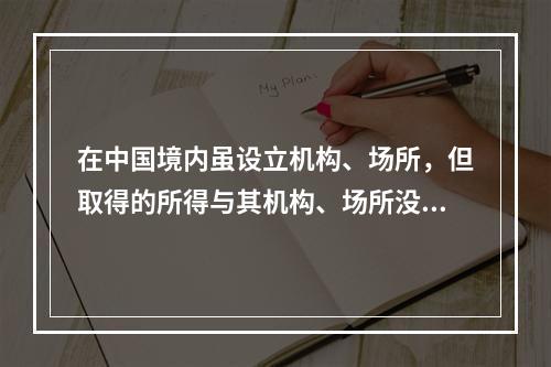 在中国境内虽设立机构、场所，但取得的所得与其机构、场所没有实