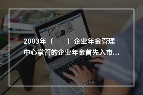 2003年（　　）企业年金管理中心掌管的企业年金首先入市。