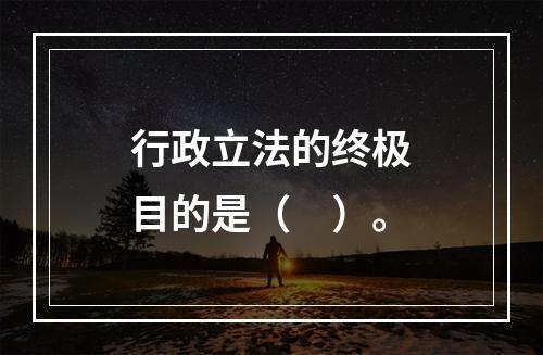 行政立法的终极目的是（　）。