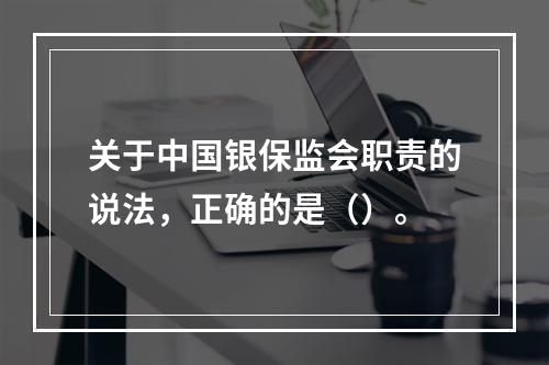 关于中国银保监会职责的说法，正确的是（）。