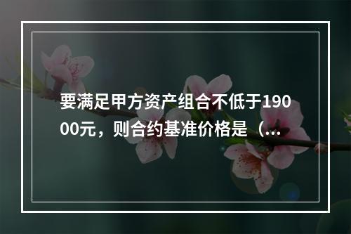 要满足甲方资产组合不低于19000元，则合约基准价格是（　　