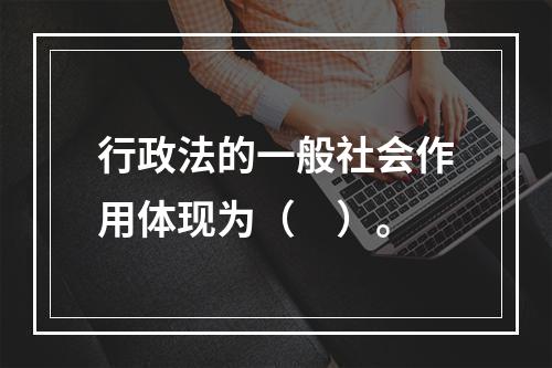 行政法的一般社会作用体现为（　）。