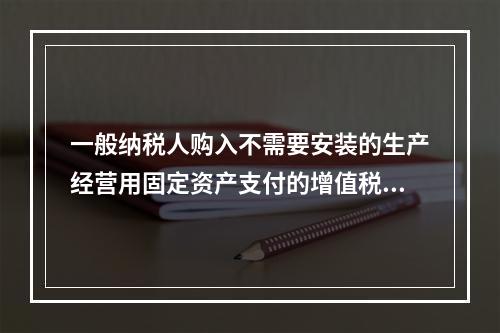 一般纳税人购入不需要安装的生产经营用固定资产支付的增值税进项