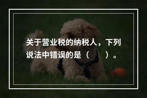 关于营业税的纳税人，下列说法中错误的是（　　）。