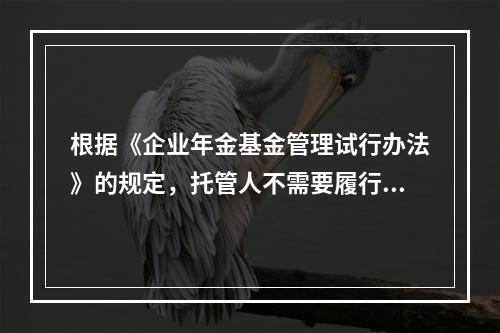 根据《企业年金基金管理试行办法》的规定，托管人不需要履行的职