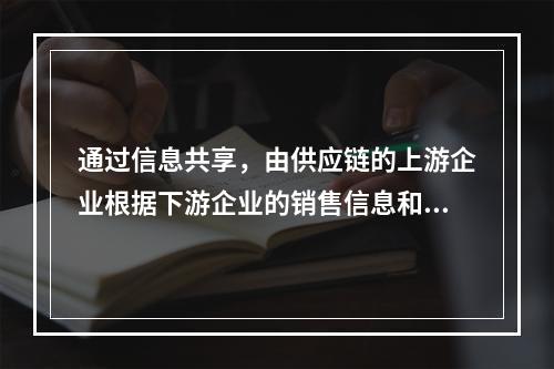 通过信息共享，由供应链的上游企业根据下游企业的销售信息和库