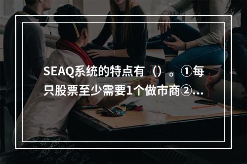 SEAQ系统的特点有（）。①每只股票至少需要1个做市商②每只