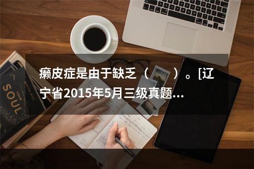 癞皮症是由于缺乏（　　）。[辽宁省2015年5月三级真题]