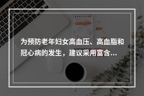 为预防老年妇女高血压、高血脂和冠心病的发生，建议采用富含油酸