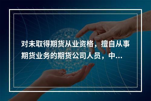 对未取得期货从业资格，擅自从事期货业务的期货公司人员，中国证