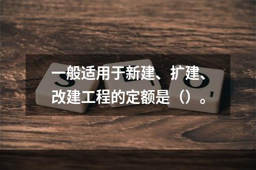 一般适用于新建、扩建、改建工程的定额是（）。