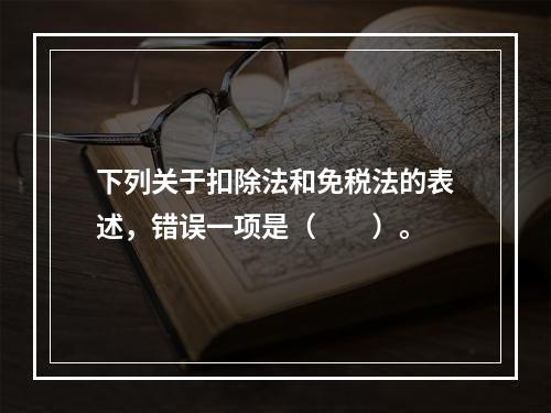 下列关于扣除法和免税法的表述，错误一项是（　　）。