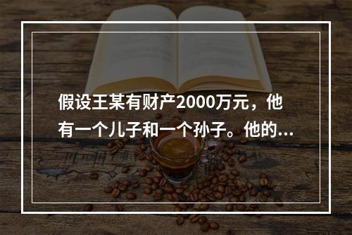 假设王某有财产2000万元，他有一个儿子和一个孙子。他的儿子