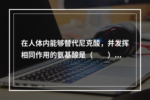 在人体内能够替代尼克酸，并发挥相同作用的氨基酸是（　　）。[