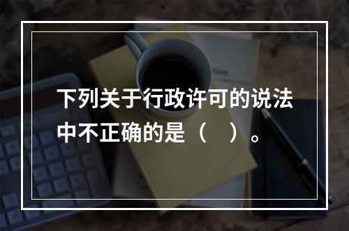 下列关于行政许可的说法中不正确的是（　）。