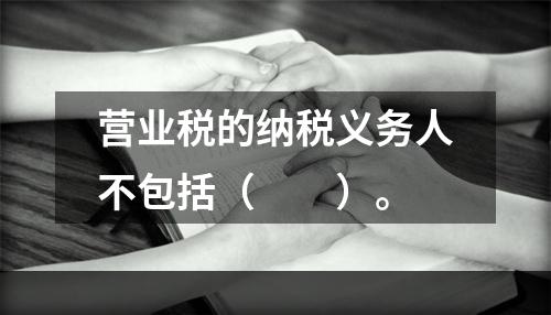 营业税的纳税义务人不包括（　　）。