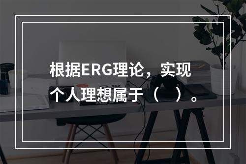 根据ERG理论，实现个人理想属于（　）。