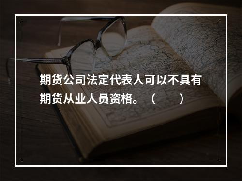 期货公司法定代表人可以不具有期货从业人员资格。（　　）