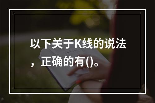 以下关于K线的说法，正确的有()。