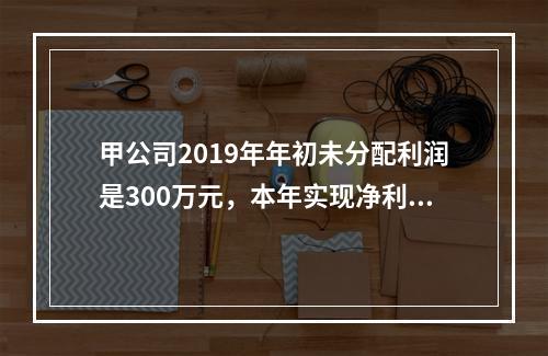 甲公司2019年年初未分配利润是300万元，本年实现净利润5