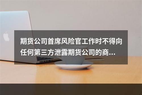 期货公司首席风险官工作时不得向任何第三方泄露期货公司的商业秘